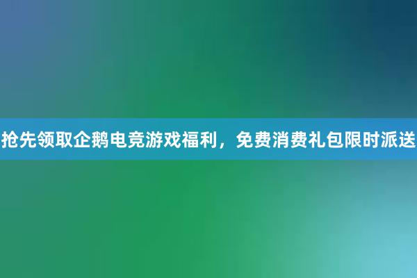 抢先领取企鹅电竞游戏福利，免费消费礼包限时派送