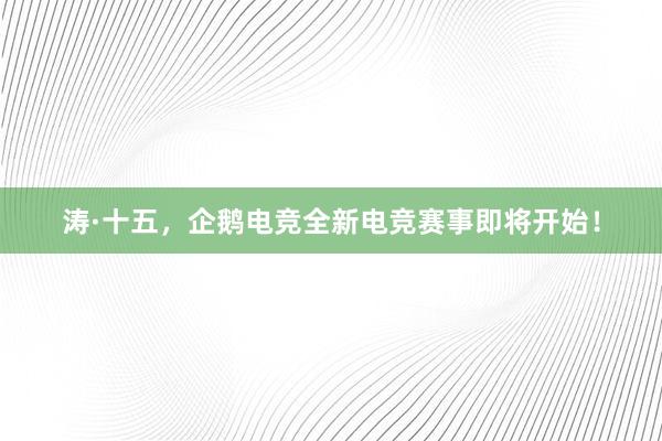 涛·十五，企鹅电竞全新电竞赛事即将开始！