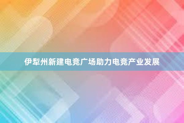 伊犁州新建电竞广场助力电竞产业发展