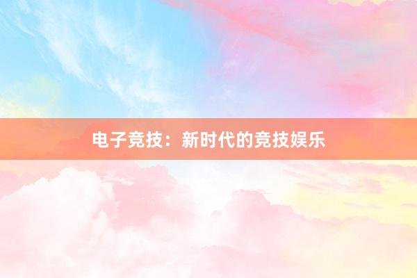 电子竞技：新时代的竞技娱乐