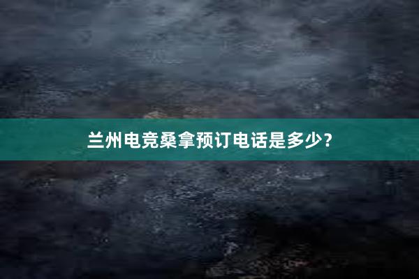 兰州电竞桑拿预订电话是多少？