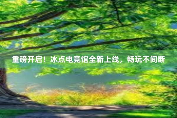 重磅开启！冰点电竞馆全新上线，畅玩不间断