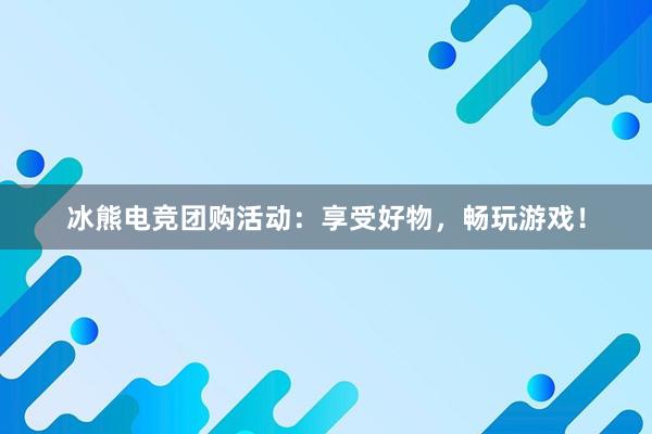 冰熊电竞团购活动：享受好物，畅玩游戏！