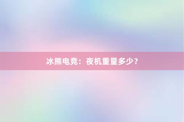 冰熊电竞：夜机重量多少？