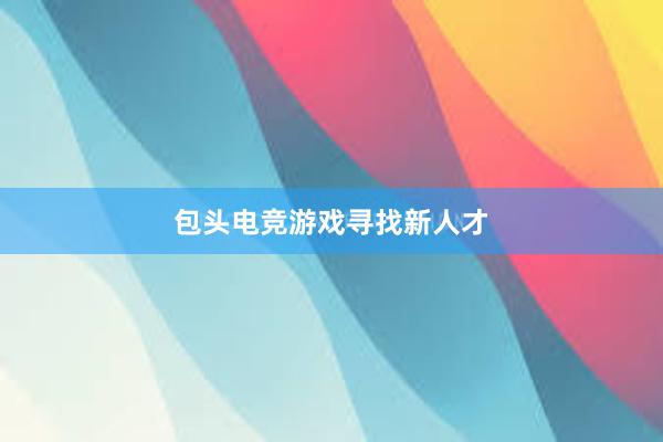 包头电竞游戏寻找新人才