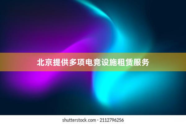 北京提供多项电竞设施租赁服务