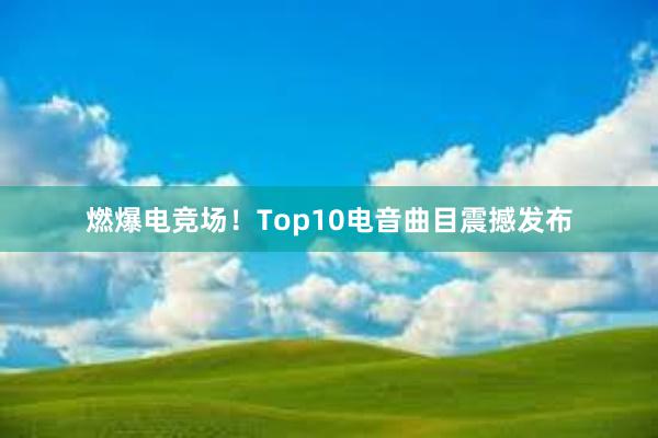 燃爆电竞场！Top10电音曲目震撼发布