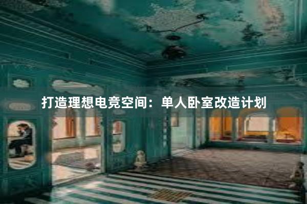 打造理想电竞空间：单人卧室改造计划