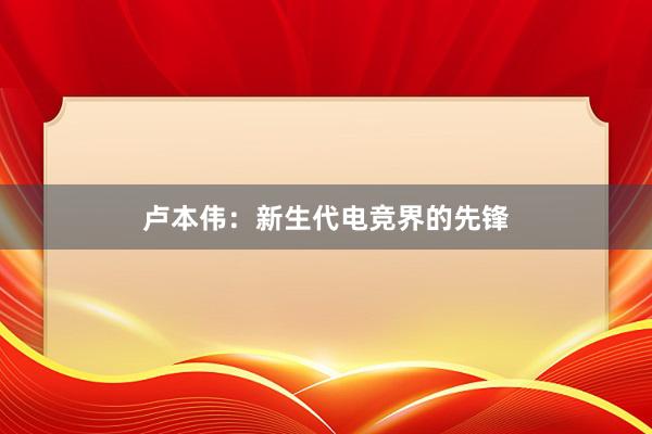 卢本伟：新生代电竞界的先锋