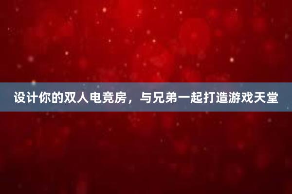 设计你的双人电竞房，与兄弟一起打造游戏天堂