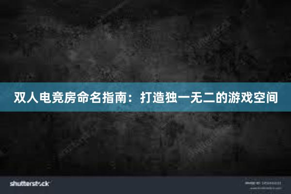 双人电竞房命名指南：打造独一无二的游戏空间