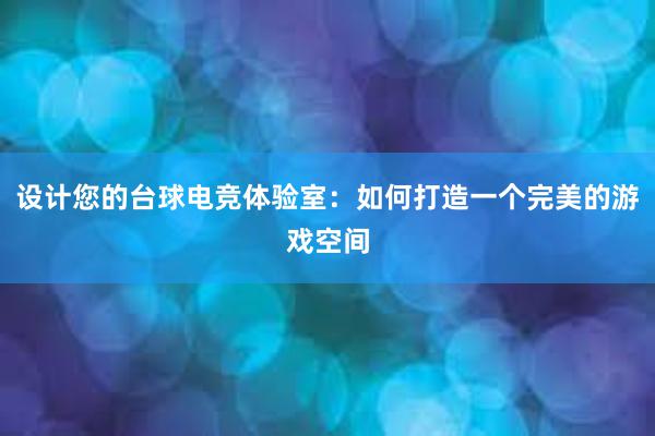 设计您的台球电竞体验室：如何打造一个完美的游戏空间