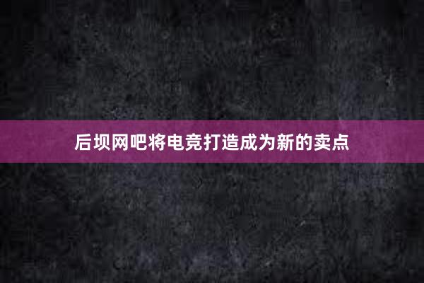 后坝网吧将电竞打造成为新的卖点