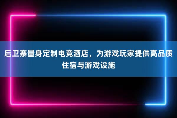 后卫寨量身定制电竞酒店，为游戏玩家提供高品质住宿与游戏设施