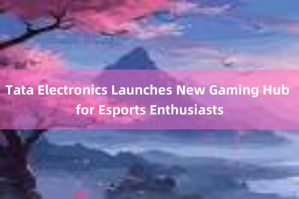 Tata Electronics Launches New Gaming Hub for Esports Enthusiasts