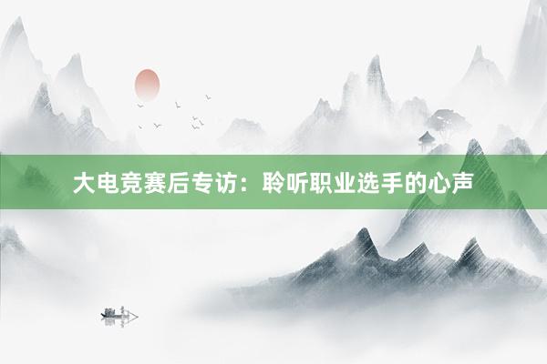 大电竞赛后专访：聆听职业选手的心声