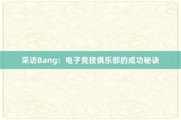 采访Bang：电子竞技俱乐部的成功秘诀