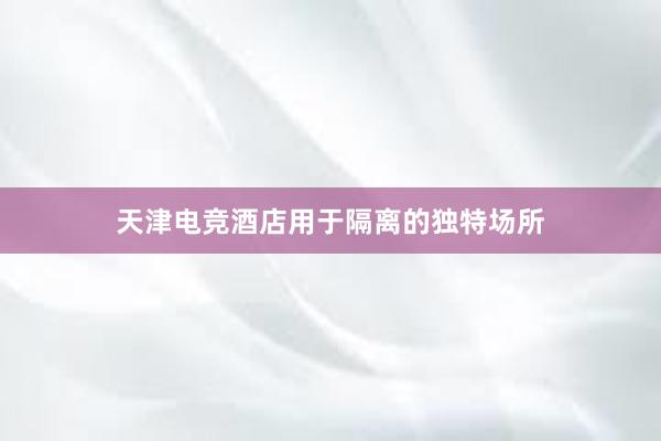 天津电竞酒店用于隔离的独特场所