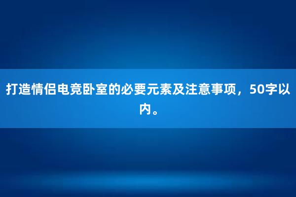 打造情侣电竞卧室的必要元素及注意事项，50字以内。