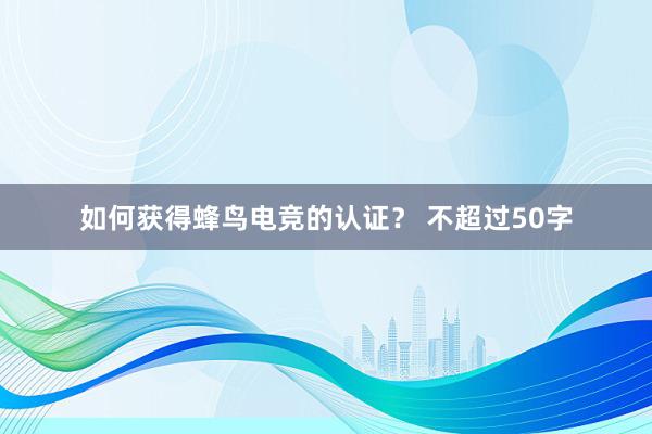 如何获得蜂鸟电竞的认证？ 不超过50字