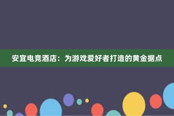 安宜电竞酒店：为游戏爱好者打造的黄金据点