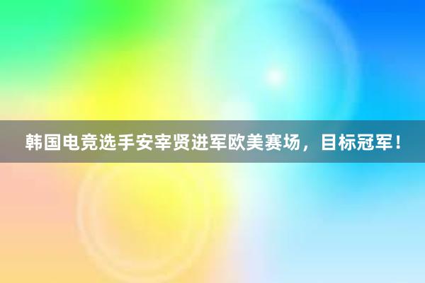 韩国电竞选手安宰贤进军欧美赛场，目标冠军！