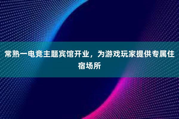 常熟一电竞主题宾馆开业，为游戏玩家提供专属住宿场所