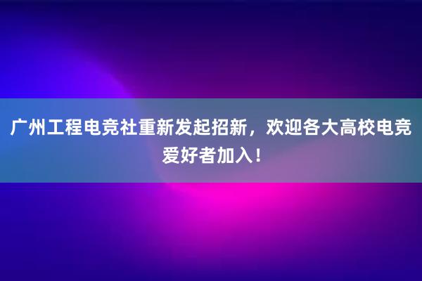 广州工程电竞社重新发起招新，欢迎各大高校电竞爱好者加入！