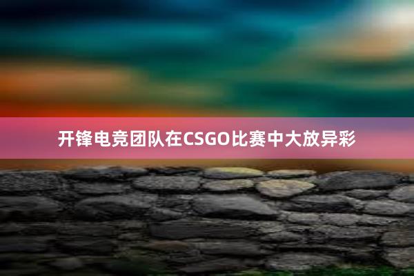 开锋电竞团队在CSGO比赛中大放异彩