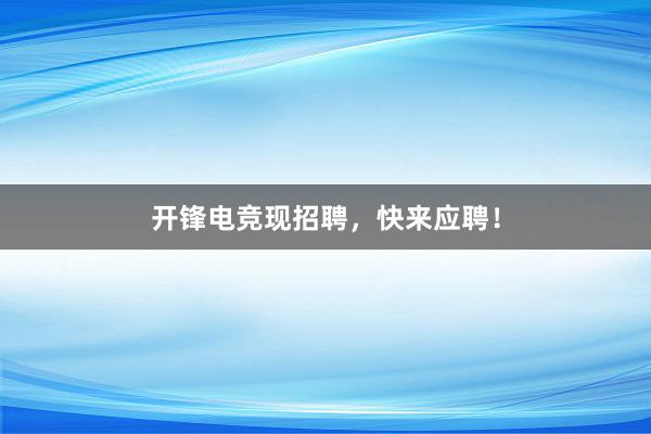 开锋电竞现招聘，快来应聘！