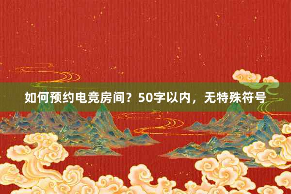 如何预约电竞房间？50字以内，无特殊符号