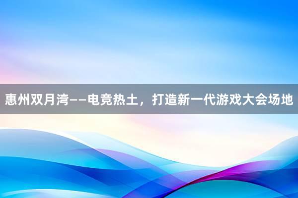 惠州双月湾——电竞热土，打造新一代游戏大会场地