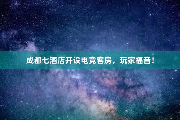 成都七酒店开设电竞客房，玩家福音！