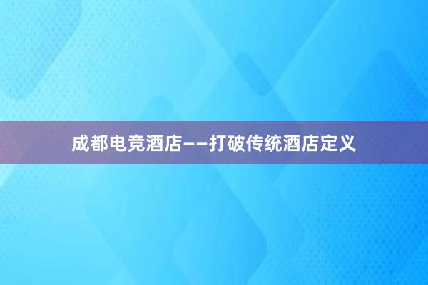 成都电竞酒店——打破传统酒店定义