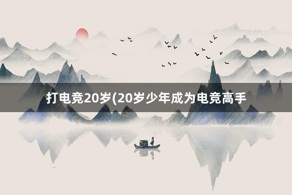 打电竞20岁(20岁少年成为电竞高手