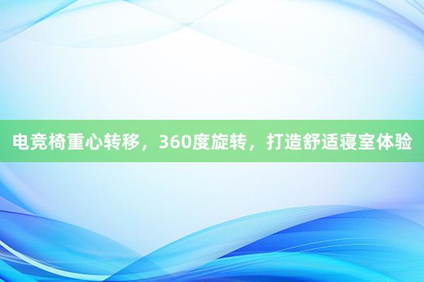 电竞椅重心转移，360度旋转，打造舒适寝室体验