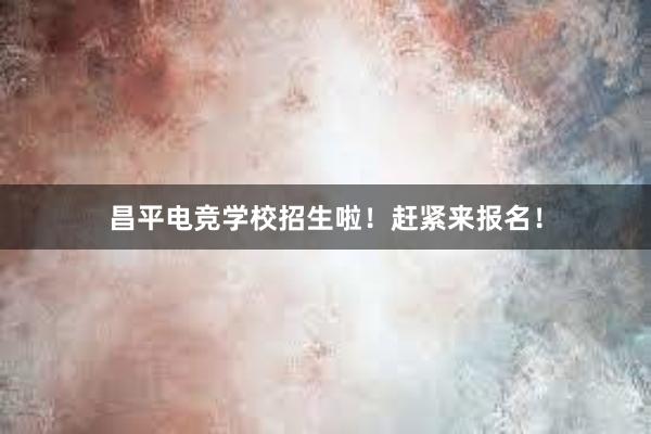 昌平电竞学校招生啦！赶紧来报名！