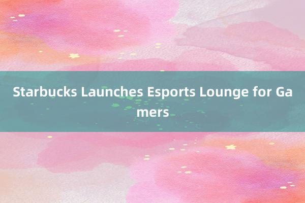 Starbucks Launches Esports Lounge for Gamers