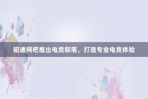 昭通网吧推出电竞部落，打造专业电竞体验