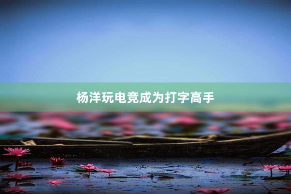 杨洋玩电竞成为打字高手