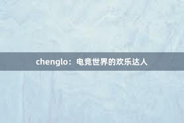 chenglo：电竞世界的欢乐达人