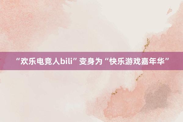 “欢乐电竞人bili”变身为“快乐游戏嘉年华”