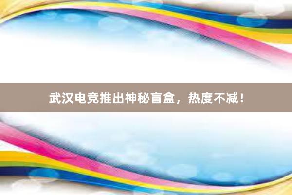 武汉电竞推出神秘盲盒，热度不减！