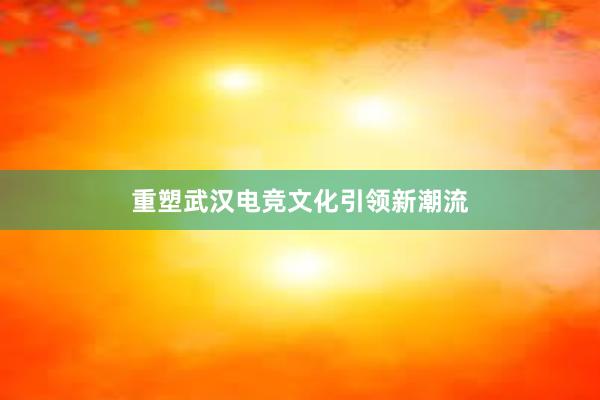 重塑武汉电竞文化引领新潮流