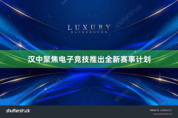 汉中聚焦电子竞技推出全新赛事计划