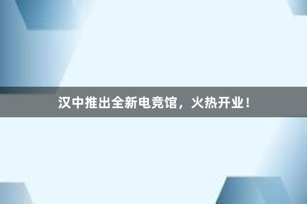 汉中推出全新电竞馆，火热开业！