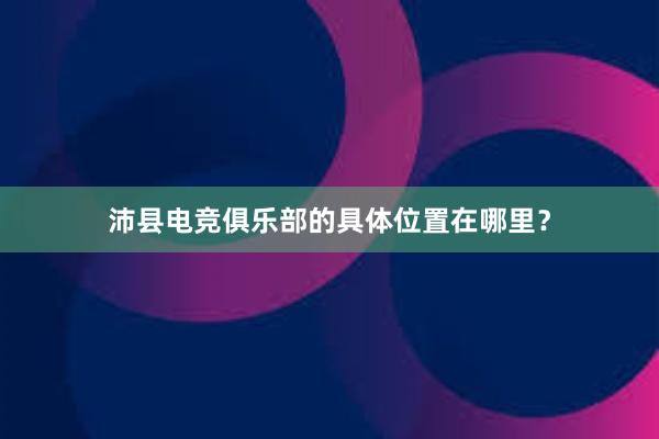 沛县电竞俱乐部的具体位置在哪里？