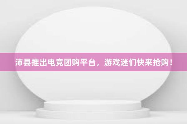 沛县推出电竞团购平台，游戏迷们快来抢购！