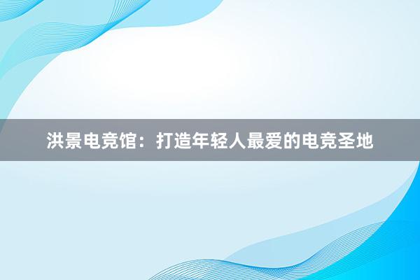 洪景电竞馆：打造年轻人最爱的电竞圣地