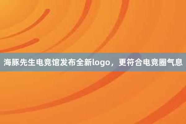 海豚先生电竞馆发布全新logo，更符合电竞圈气息